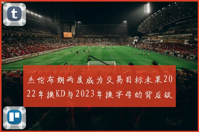 杰伦布朗两度成为交易目标未果2022年换KD与2023年换字母的背后故事