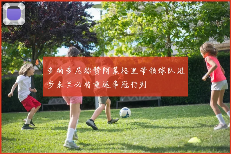 多纳多尼称赞阿莱格里带领球队进步米兰必将重返争冠行列