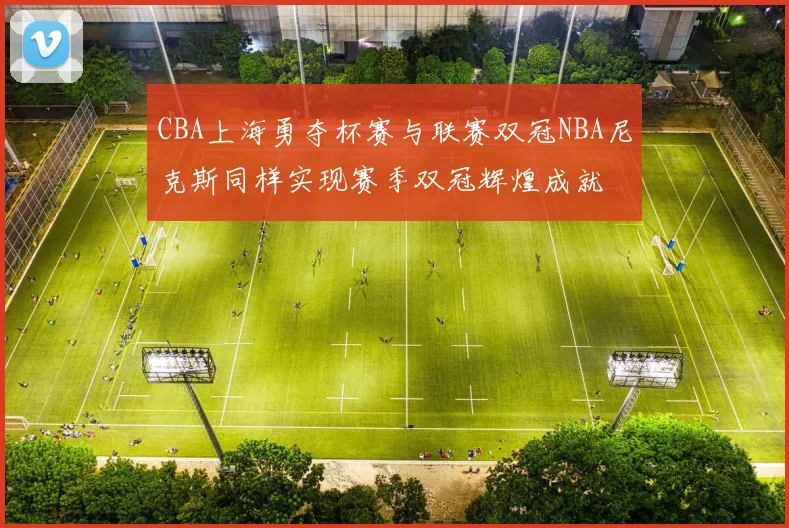 CBA上海勇夺杯赛与联赛双冠NBA尼克斯同样实现赛季双冠辉煌成就