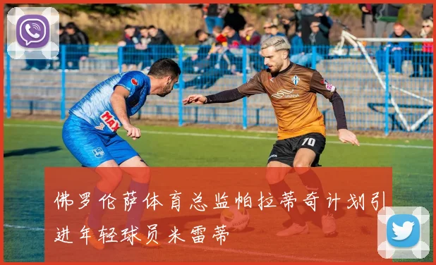 佛罗伦萨体育总监帕拉蒂奇计划引进年轻球员米雷蒂