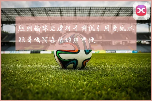 胜利输球后遭对手调侃引用曼城水瓶哥喝阿森纳的经典梗