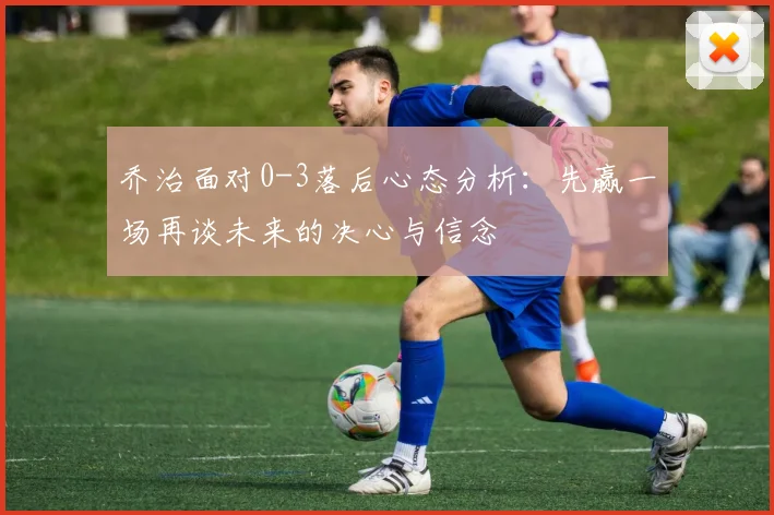 乔治面对0-3落后心态分析：先赢一场再谈未来的决心与信念