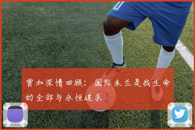 曾加深情回顾：国际米兰是我生命的全部与永恒追求