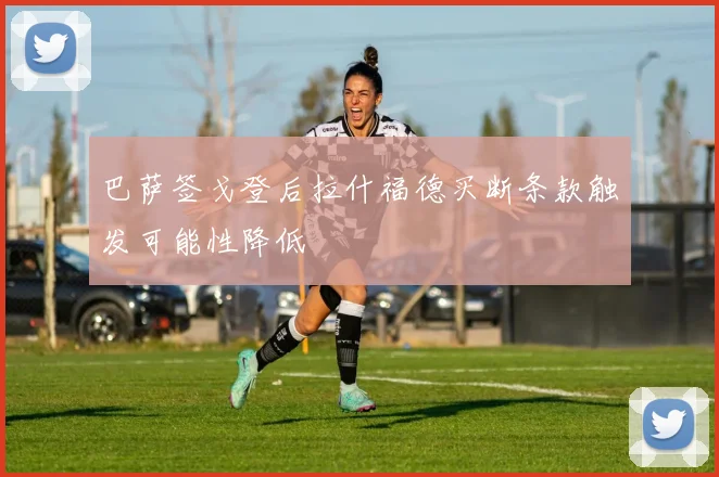巴萨签戈登后拉什福德买断条款触发可能性降低