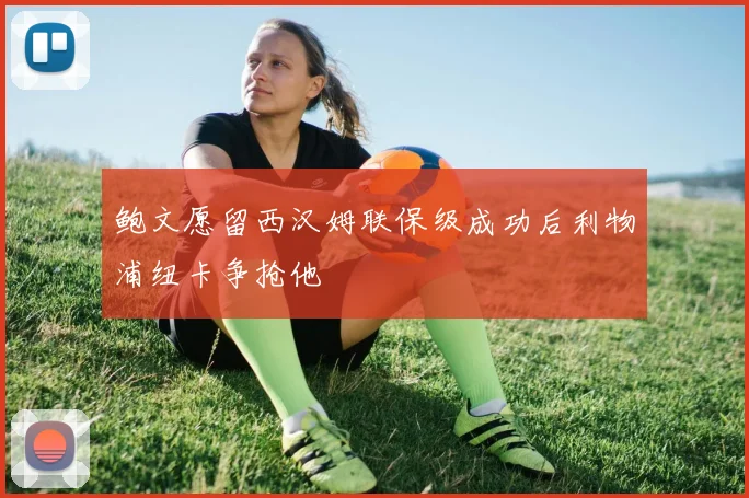 鲍文愿留西汉姆联保级成功后利物浦纽卡争抢他
