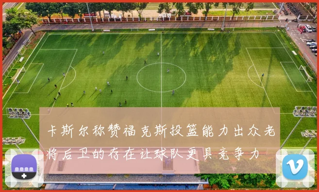 卡斯尔称赞福克斯投篮能力出众老将后卫的存在让球队更具竞争力